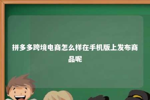 拼多多跨境电商怎么样在手机版上发布商品呢 拼多多怎么做跨境