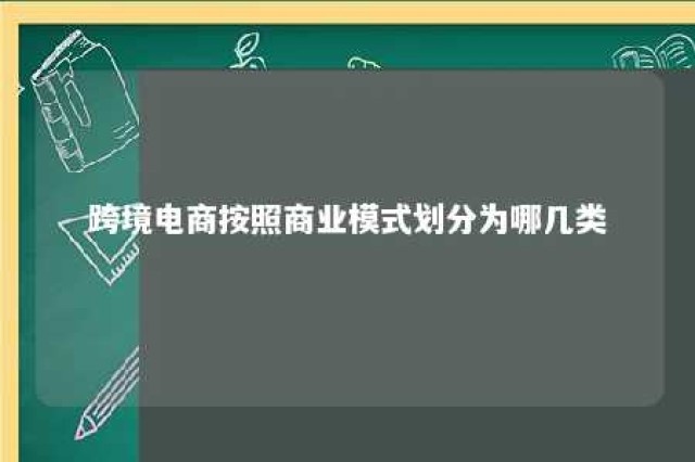 跨境电商按照商业模式划分为哪几类 跨境电商按照商业模式划分为哪几类类型