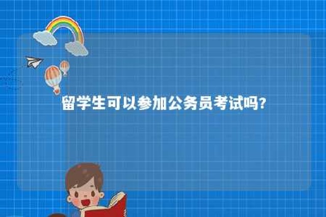 留学生可以参加公务员考试吗? 留学生可以参加公务员考试吗现在