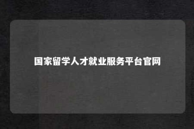 国家留学人才就业服务平台官网 国家留学就业服务平台官网