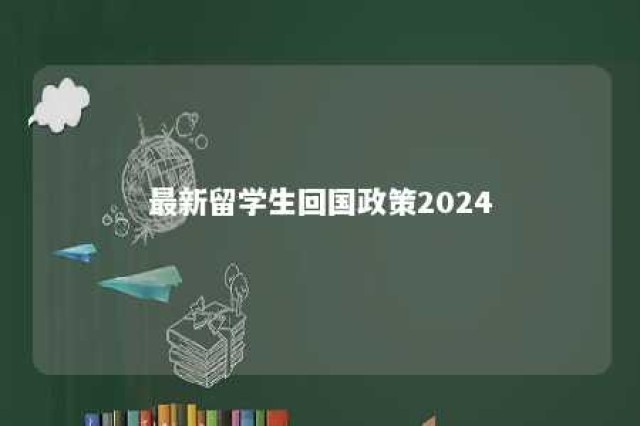 最新留学生回国政策2024 最新留学生回国政策2024规定