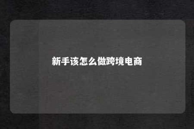 新手该怎么做跨境电商 新手怎么做跨境电商带货赚钱呢