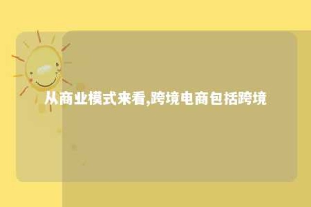 从商业模式来看,跨境电商包括跨境 从商业模式来看,跨境电商包括跨境电商吗