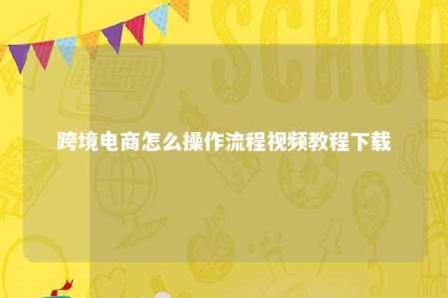 跨境电商怎么操作流程视频教程下载 跨境电商怎么操作流程视频教程下载