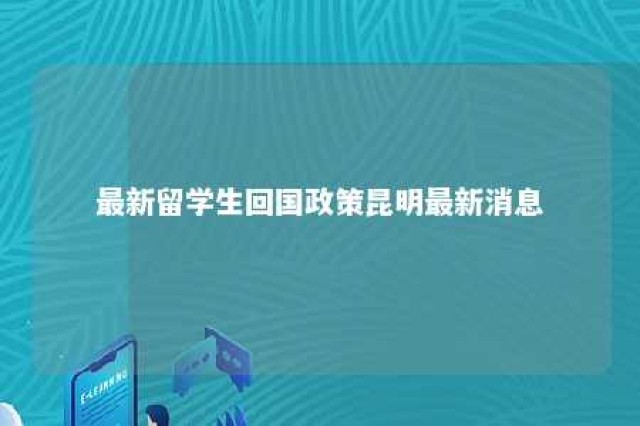 最新留学生回国政策昆明最新消息 最新留学生回国政策昆明最新消息