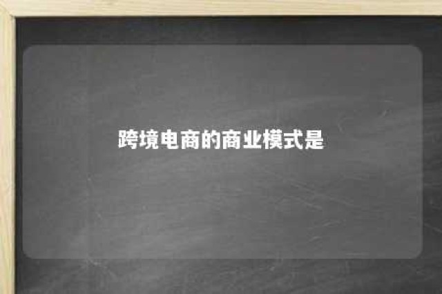 跨境电商的商业模式是 跨境电商的商业模式有哪些?