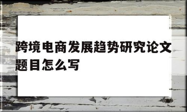 跨境电商发展趋势研究论文题目怎么写