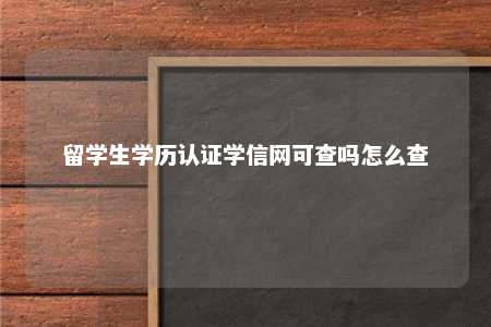 留学生学历认证学信网可查吗怎么查