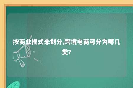 按商业模式来划分,跨境电商可分为哪几类?